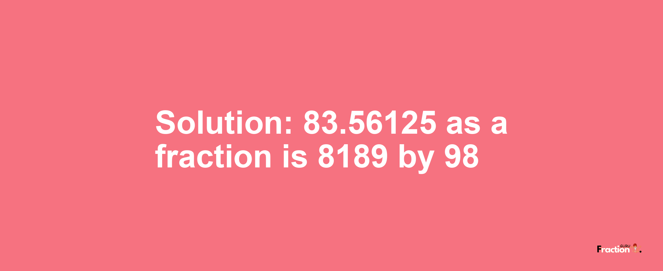 Solution:83.56125 as a fraction is 8189/98